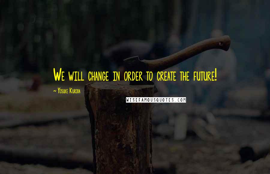 Yosuke Kuroda Quotes: We will change in order to create the future!