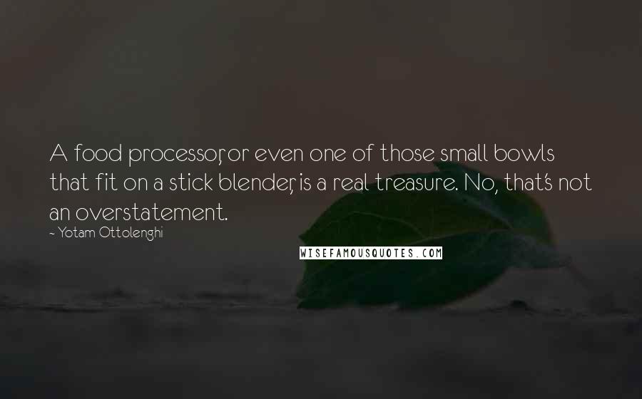 Yotam Ottolenghi Quotes: A food processor, or even one of those small bowls that fit on a stick blender, is a real treasure. No, that's not an overstatement.