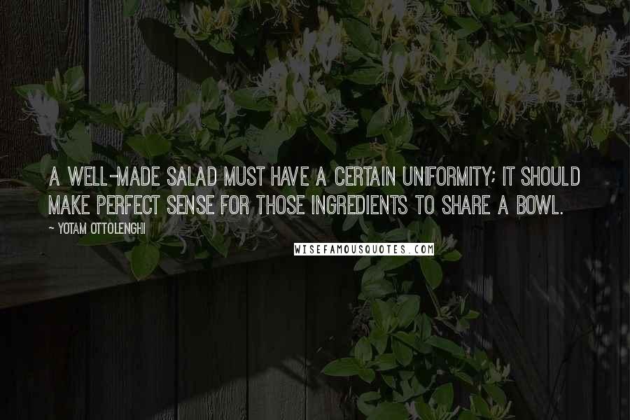 Yotam Ottolenghi Quotes: A well-made salad must have a certain uniformity; it should make perfect sense for those ingredients to share a bowl.