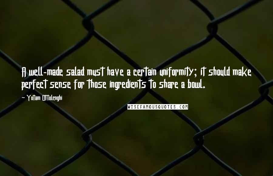 Yotam Ottolenghi Quotes: A well-made salad must have a certain uniformity; it should make perfect sense for those ingredients to share a bowl.