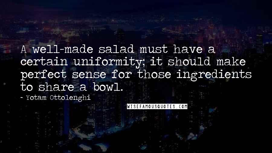 Yotam Ottolenghi Quotes: A well-made salad must have a certain uniformity; it should make perfect sense for those ingredients to share a bowl.