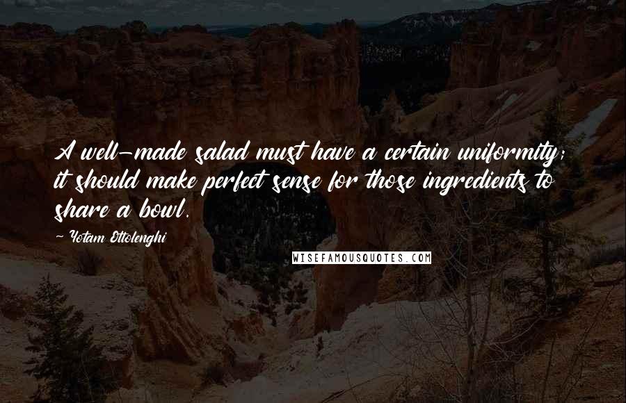 Yotam Ottolenghi Quotes: A well-made salad must have a certain uniformity; it should make perfect sense for those ingredients to share a bowl.