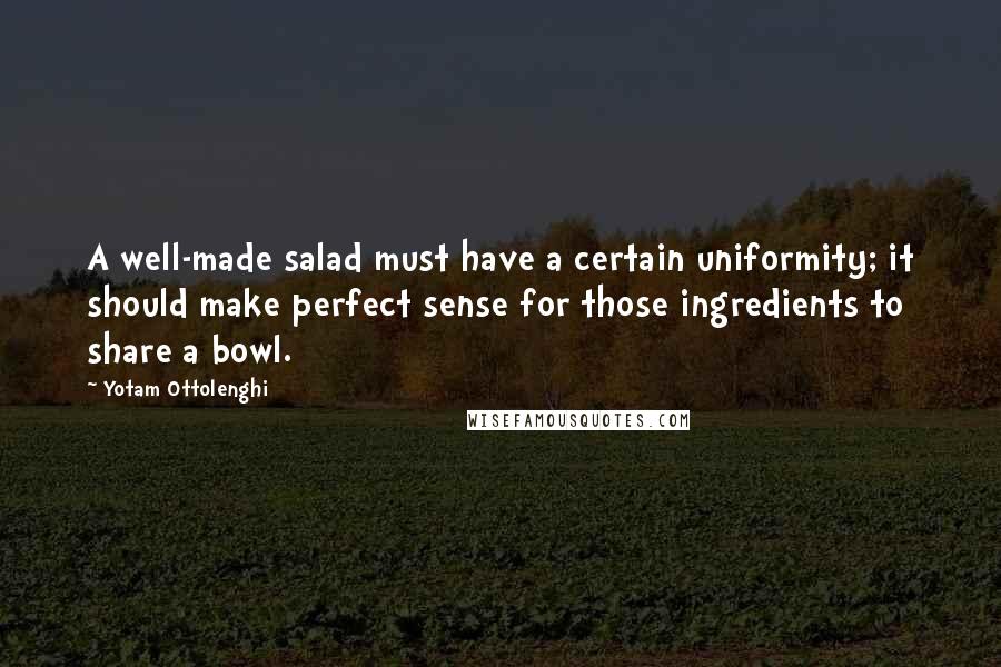 Yotam Ottolenghi Quotes: A well-made salad must have a certain uniformity; it should make perfect sense for those ingredients to share a bowl.