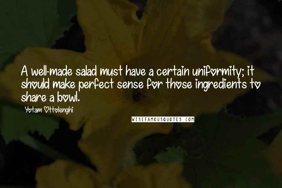 Yotam Ottolenghi Quotes: A well-made salad must have a certain uniformity; it should make perfect sense for those ingredients to share a bowl.