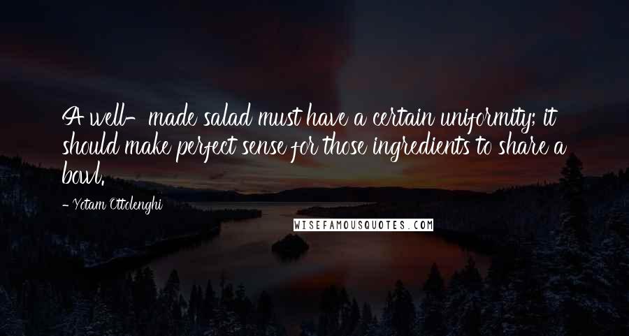 Yotam Ottolenghi Quotes: A well-made salad must have a certain uniformity; it should make perfect sense for those ingredients to share a bowl.