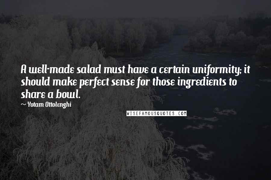 Yotam Ottolenghi Quotes: A well-made salad must have a certain uniformity; it should make perfect sense for those ingredients to share a bowl.