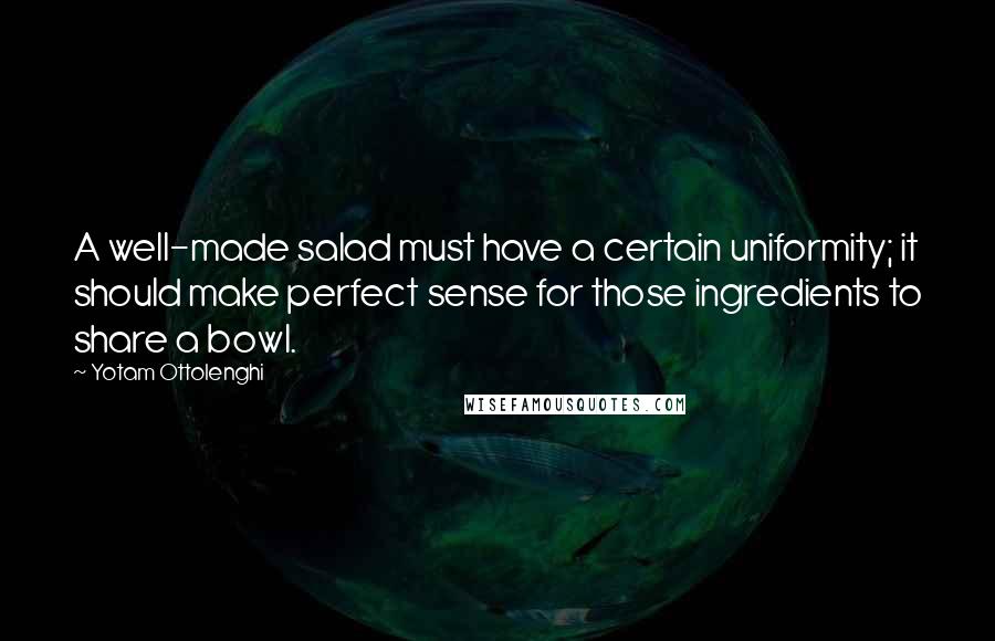 Yotam Ottolenghi Quotes: A well-made salad must have a certain uniformity; it should make perfect sense for those ingredients to share a bowl.