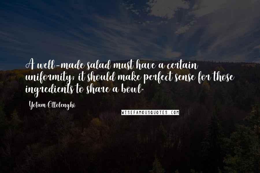 Yotam Ottolenghi Quotes: A well-made salad must have a certain uniformity; it should make perfect sense for those ingredients to share a bowl.