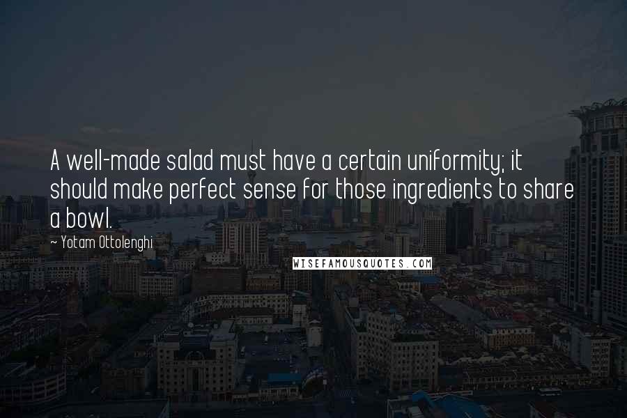 Yotam Ottolenghi Quotes: A well-made salad must have a certain uniformity; it should make perfect sense for those ingredients to share a bowl.