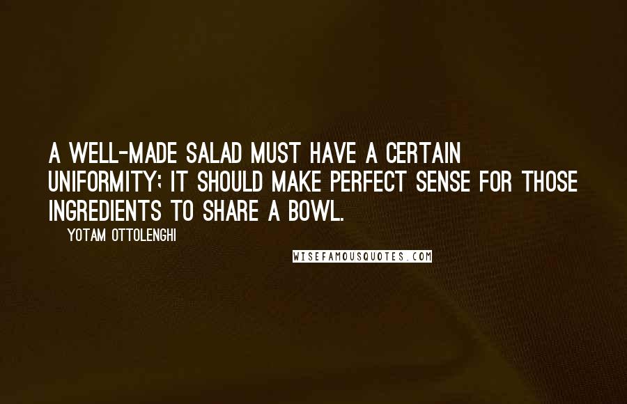 Yotam Ottolenghi Quotes: A well-made salad must have a certain uniformity; it should make perfect sense for those ingredients to share a bowl.