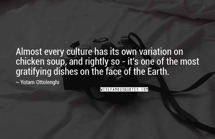 Yotam Ottolenghi Quotes: Almost every culture has its own variation on chicken soup, and rightly so - it's one of the most gratifying dishes on the face of the Earth.