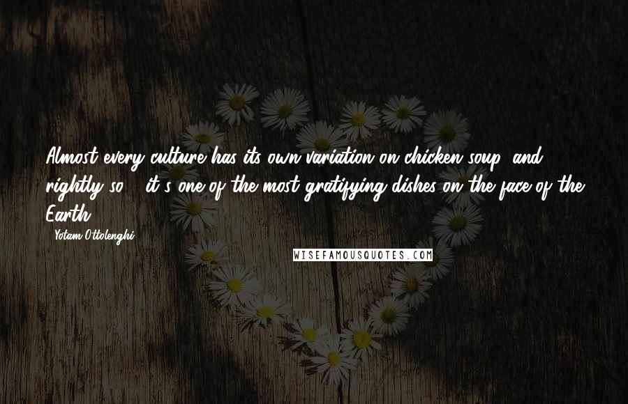 Yotam Ottolenghi Quotes: Almost every culture has its own variation on chicken soup, and rightly so - it's one of the most gratifying dishes on the face of the Earth.