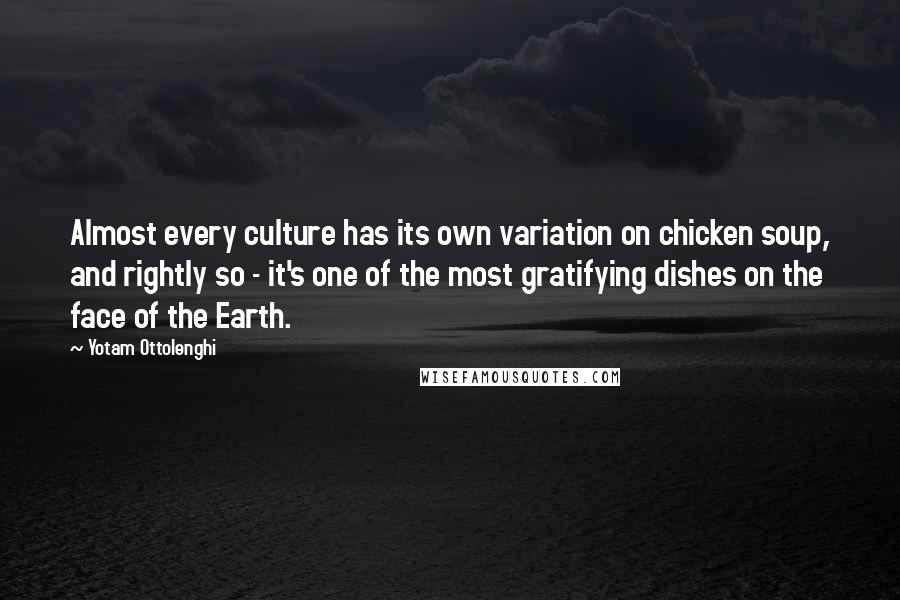 Yotam Ottolenghi Quotes: Almost every culture has its own variation on chicken soup, and rightly so - it's one of the most gratifying dishes on the face of the Earth.