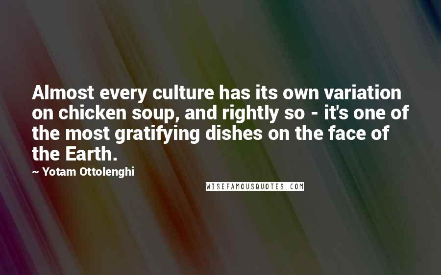 Yotam Ottolenghi Quotes: Almost every culture has its own variation on chicken soup, and rightly so - it's one of the most gratifying dishes on the face of the Earth.