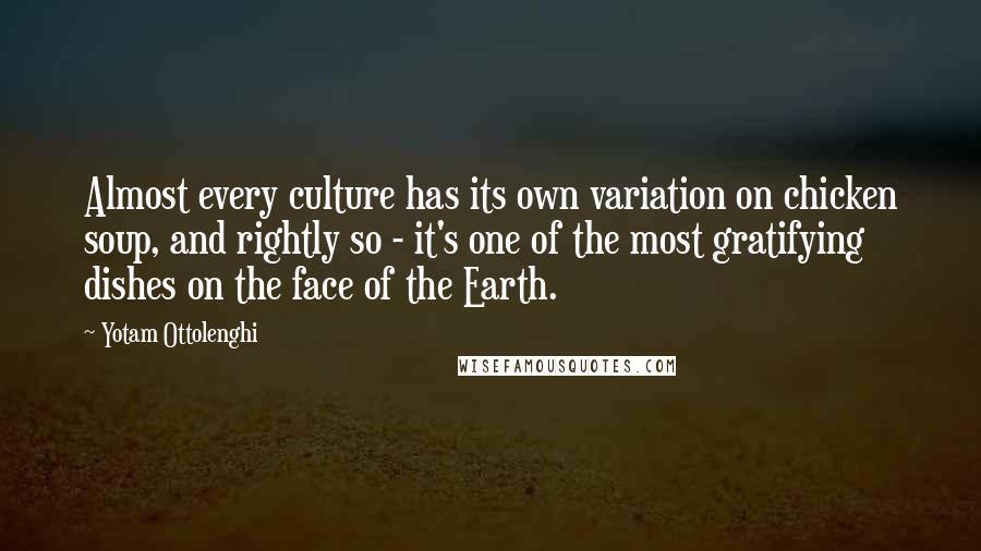 Yotam Ottolenghi Quotes: Almost every culture has its own variation on chicken soup, and rightly so - it's one of the most gratifying dishes on the face of the Earth.