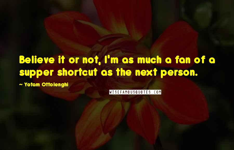 Yotam Ottolenghi Quotes: Believe it or not, I'm as much a fan of a supper shortcut as the next person.