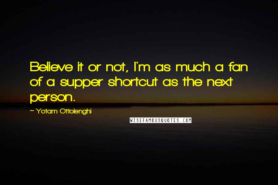 Yotam Ottolenghi Quotes: Believe it or not, I'm as much a fan of a supper shortcut as the next person.