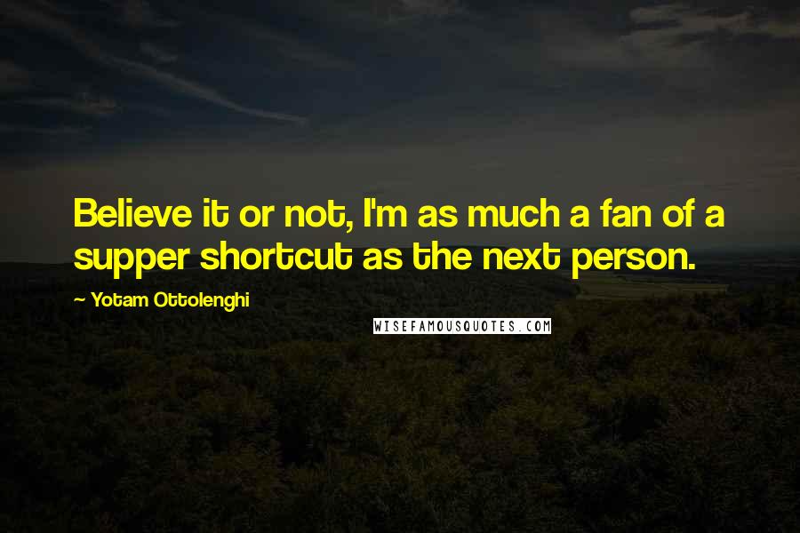Yotam Ottolenghi Quotes: Believe it or not, I'm as much a fan of a supper shortcut as the next person.