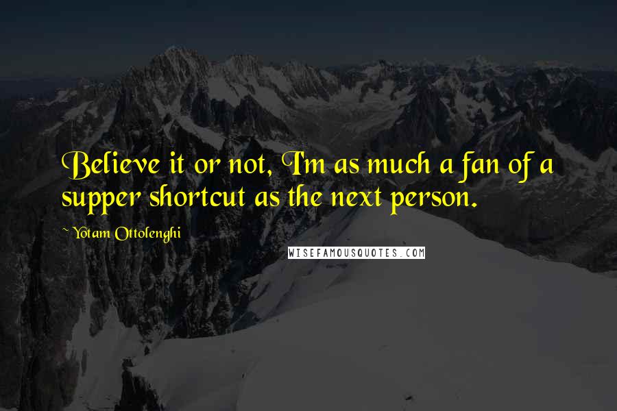 Yotam Ottolenghi Quotes: Believe it or not, I'm as much a fan of a supper shortcut as the next person.