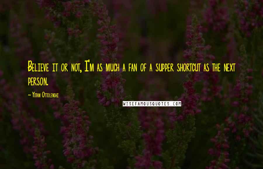 Yotam Ottolenghi Quotes: Believe it or not, I'm as much a fan of a supper shortcut as the next person.