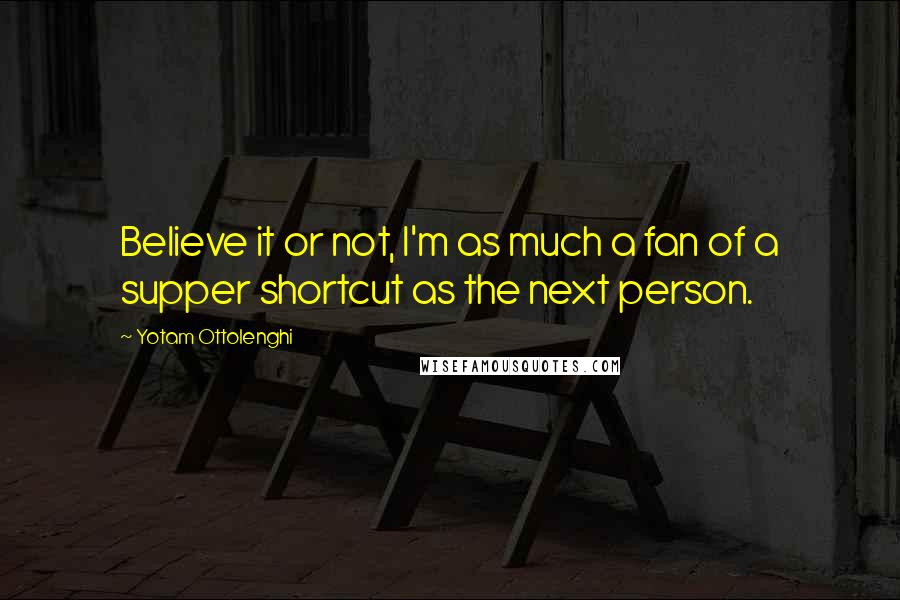 Yotam Ottolenghi Quotes: Believe it or not, I'm as much a fan of a supper shortcut as the next person.