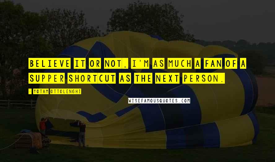 Yotam Ottolenghi Quotes: Believe it or not, I'm as much a fan of a supper shortcut as the next person.