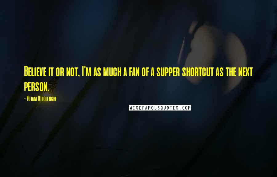 Yotam Ottolenghi Quotes: Believe it or not, I'm as much a fan of a supper shortcut as the next person.