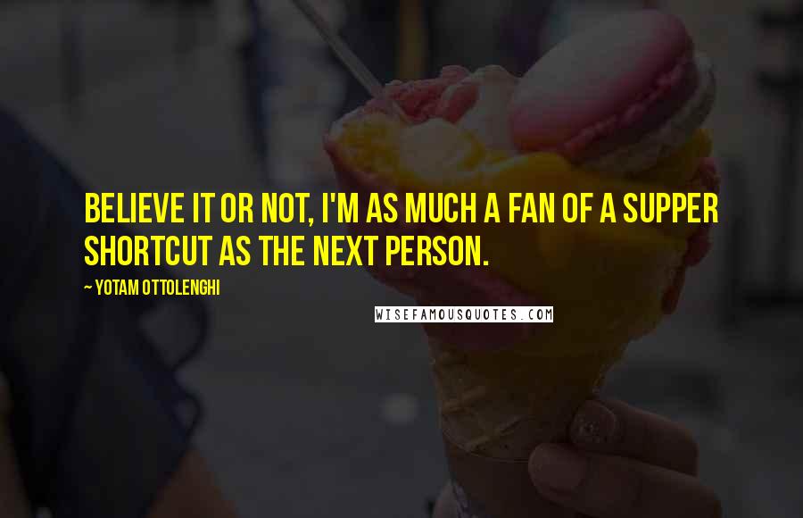 Yotam Ottolenghi Quotes: Believe it or not, I'm as much a fan of a supper shortcut as the next person.