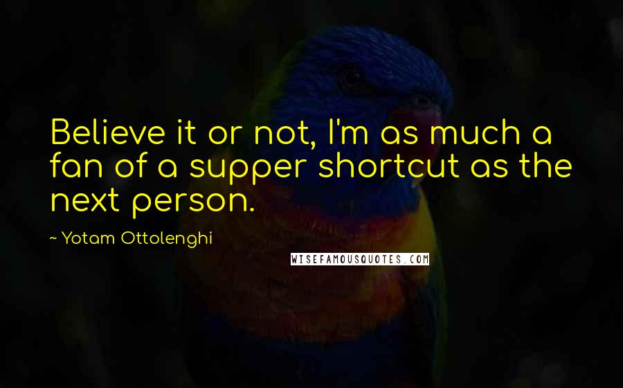 Yotam Ottolenghi Quotes: Believe it or not, I'm as much a fan of a supper shortcut as the next person.