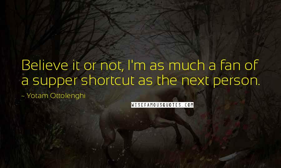 Yotam Ottolenghi Quotes: Believe it or not, I'm as much a fan of a supper shortcut as the next person.