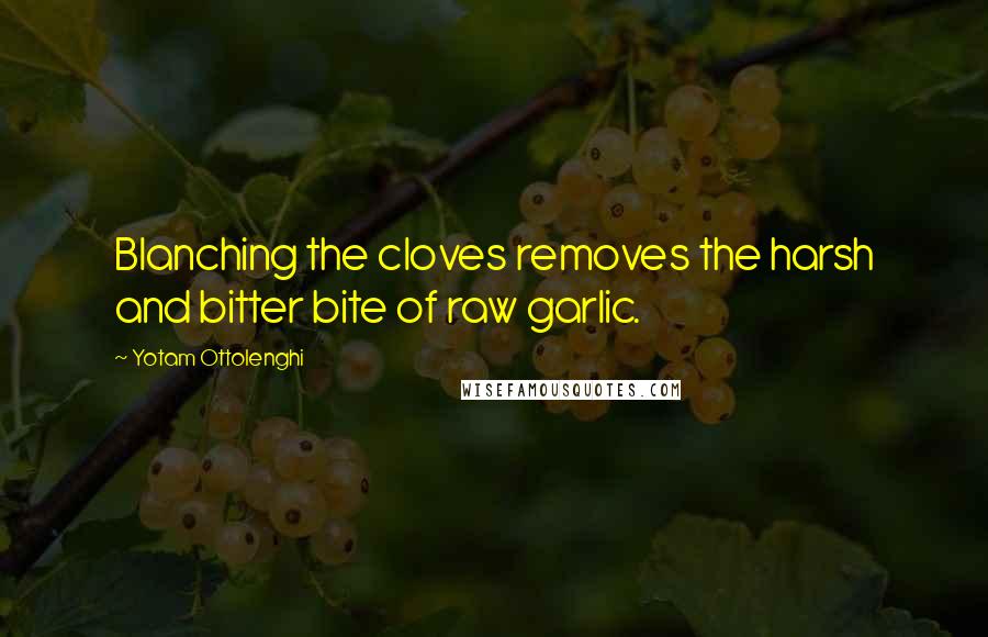 Yotam Ottolenghi Quotes: Blanching the cloves removes the harsh and bitter bite of raw garlic.