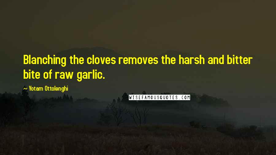 Yotam Ottolenghi Quotes: Blanching the cloves removes the harsh and bitter bite of raw garlic.