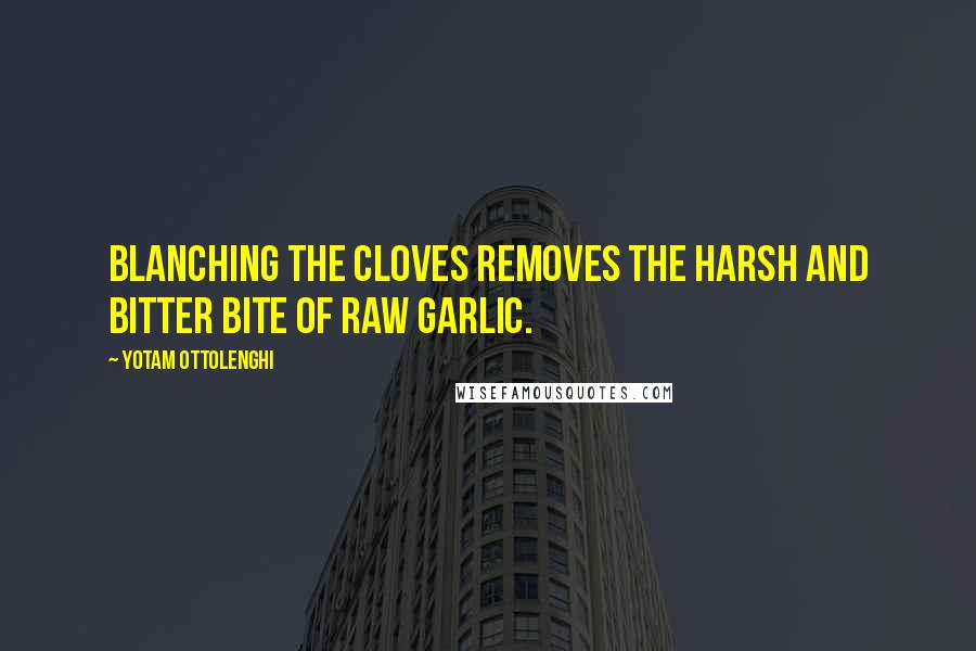 Yotam Ottolenghi Quotes: Blanching the cloves removes the harsh and bitter bite of raw garlic.