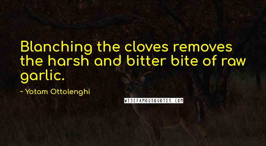 Yotam Ottolenghi Quotes: Blanching the cloves removes the harsh and bitter bite of raw garlic.