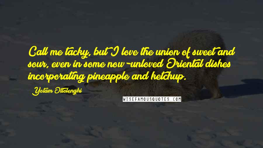 Yotam Ottolenghi Quotes: Call me tacky, but I love the union of sweet and sour, even in some now-unloved Oriental dishes incorporating pineapple and ketchup.