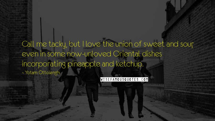 Yotam Ottolenghi Quotes: Call me tacky, but I love the union of sweet and sour, even in some now-unloved Oriental dishes incorporating pineapple and ketchup.