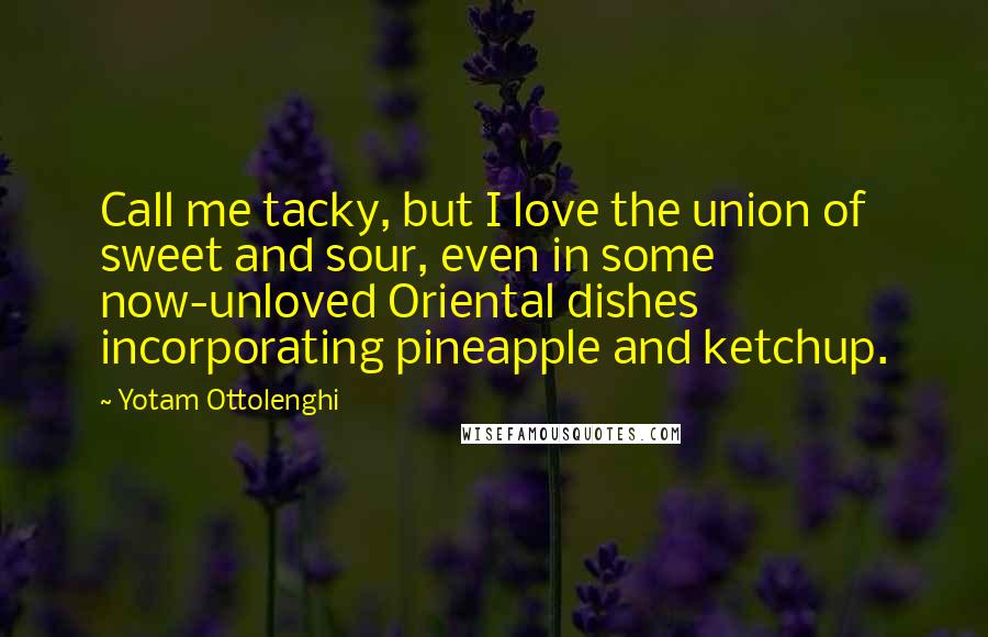 Yotam Ottolenghi Quotes: Call me tacky, but I love the union of sweet and sour, even in some now-unloved Oriental dishes incorporating pineapple and ketchup.