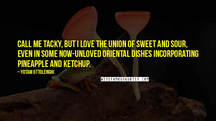 Yotam Ottolenghi Quotes: Call me tacky, but I love the union of sweet and sour, even in some now-unloved Oriental dishes incorporating pineapple and ketchup.