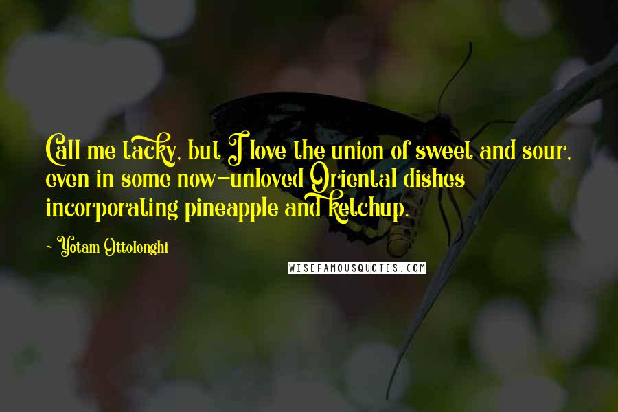 Yotam Ottolenghi Quotes: Call me tacky, but I love the union of sweet and sour, even in some now-unloved Oriental dishes incorporating pineapple and ketchup.