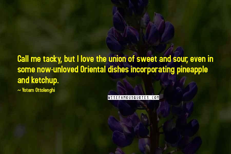 Yotam Ottolenghi Quotes: Call me tacky, but I love the union of sweet and sour, even in some now-unloved Oriental dishes incorporating pineapple and ketchup.