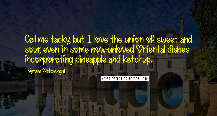 Yotam Ottolenghi Quotes: Call me tacky, but I love the union of sweet and sour, even in some now-unloved Oriental dishes incorporating pineapple and ketchup.