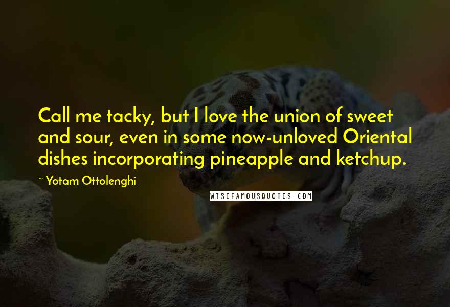 Yotam Ottolenghi Quotes: Call me tacky, but I love the union of sweet and sour, even in some now-unloved Oriental dishes incorporating pineapple and ketchup.