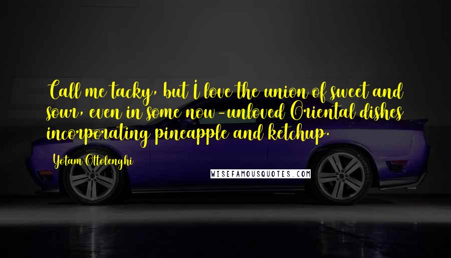 Yotam Ottolenghi Quotes: Call me tacky, but I love the union of sweet and sour, even in some now-unloved Oriental dishes incorporating pineapple and ketchup.