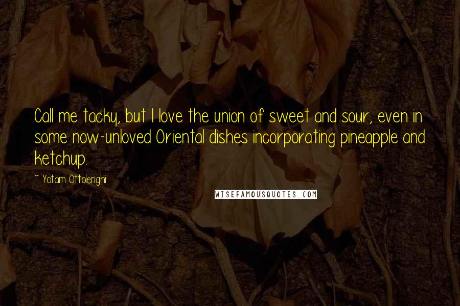 Yotam Ottolenghi Quotes: Call me tacky, but I love the union of sweet and sour, even in some now-unloved Oriental dishes incorporating pineapple and ketchup.