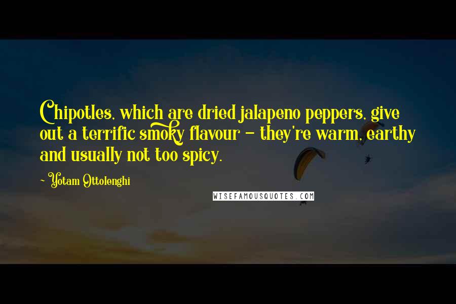 Yotam Ottolenghi Quotes: Chipotles, which are dried jalapeno peppers, give out a terrific smoky flavour - they're warm, earthy and usually not too spicy.