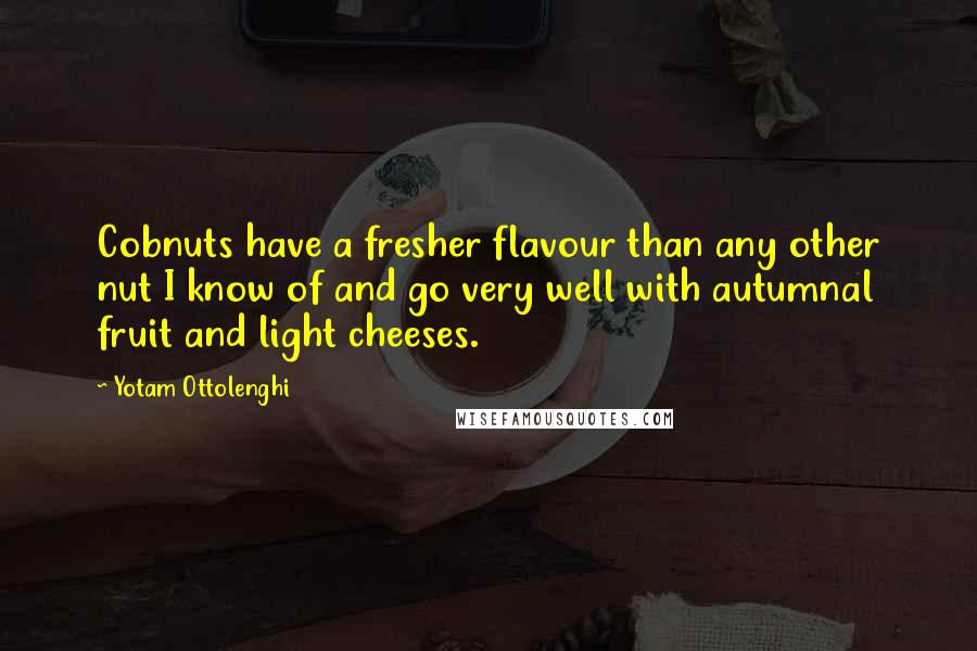 Yotam Ottolenghi Quotes: Cobnuts have a fresher flavour than any other nut I know of and go very well with autumnal fruit and light cheeses.