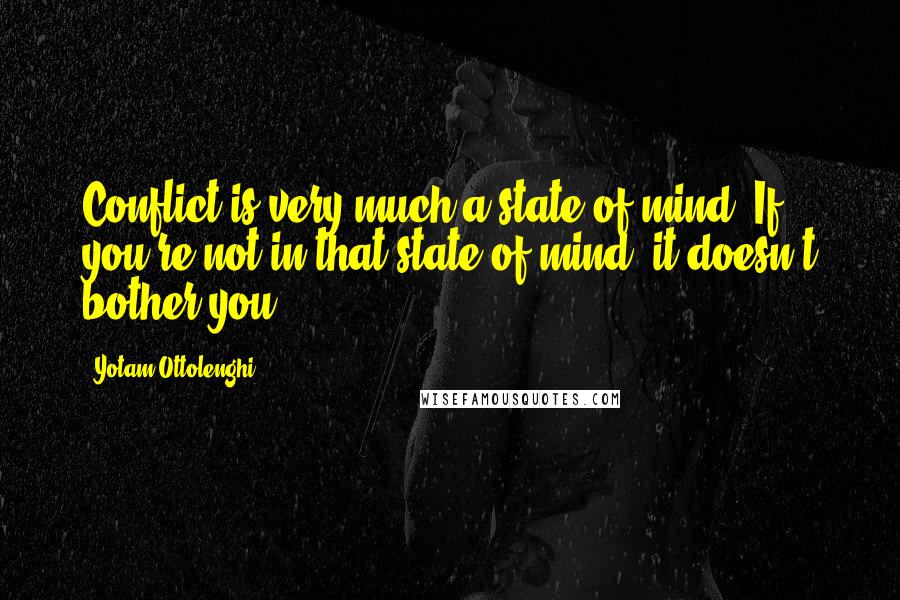 Yotam Ottolenghi Quotes: Conflict is very much a state of mind. If you're not in that state of mind, it doesn't bother you.