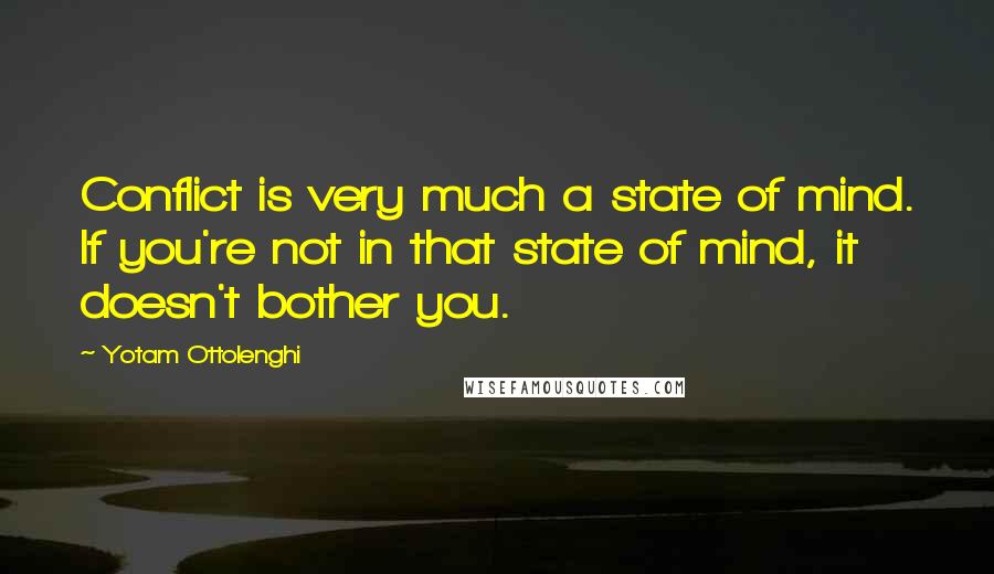 Yotam Ottolenghi Quotes: Conflict is very much a state of mind. If you're not in that state of mind, it doesn't bother you.