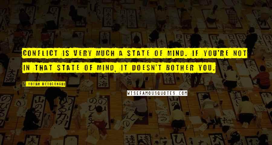 Yotam Ottolenghi Quotes: Conflict is very much a state of mind. If you're not in that state of mind, it doesn't bother you.