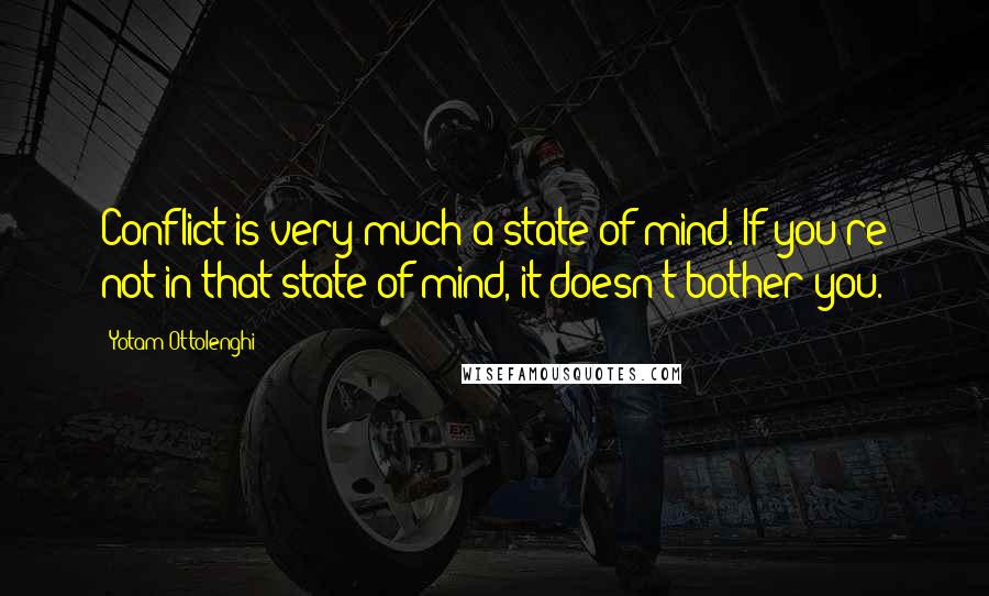 Yotam Ottolenghi Quotes: Conflict is very much a state of mind. If you're not in that state of mind, it doesn't bother you.